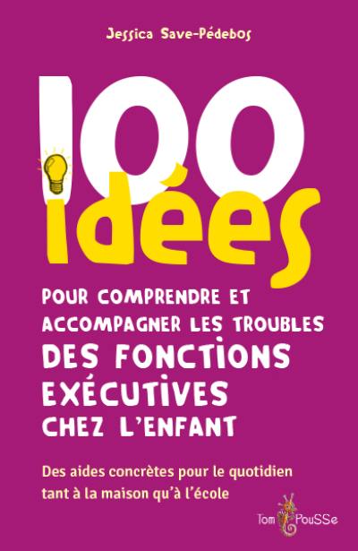 100 idées pour comprendre et accompagner les troubles des fonctions exécutives chez l'enfant : des aides concrètes pour le quotidien tant à la maison qu'à l'école