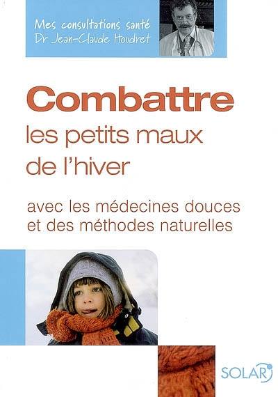 Combattre les petits maux de l'hiver : avec les médecines douces et des méthodes naturelles