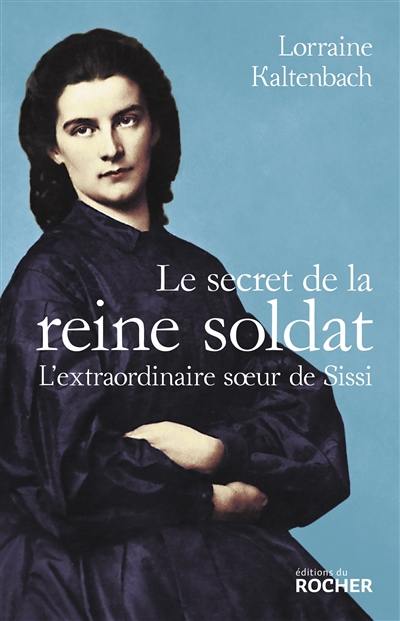 Le secret de la reine soldat : l'extraordinaire soeur de Sissi