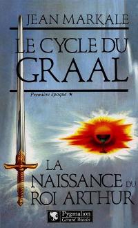 Le cycle du Graal. Vol. 1. La Naissance du roi Arthur