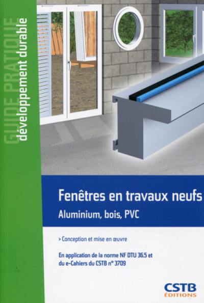 Fenêtres en travaux neufs, aluminium, bois, PVC : conception et mise en oeuvre : en application de la norme NF DTU 36.5 et du e-Cahiers du CSTB n° 3709