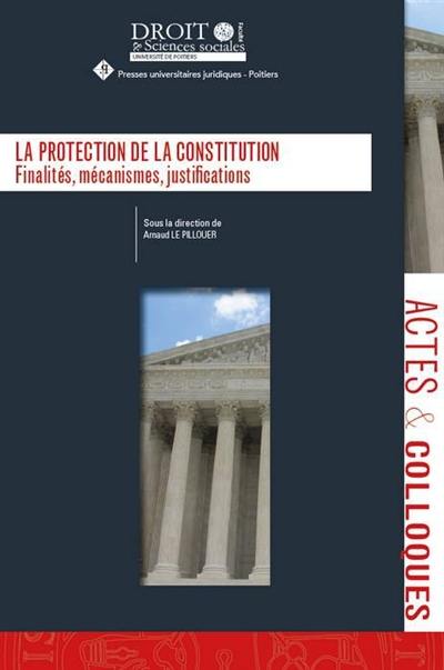 La protection de la Constitution : finalités, mécanismes, justifications : actes du colloque des 11 et 12 mai 2016 organisé par l'Institut du droit public de le faculté de droit et des sciences sociales de l'Université de Poitiers