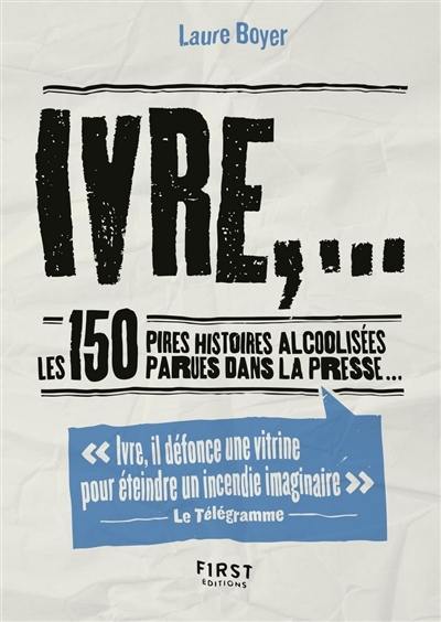 Ivre,... : les 150 pires histoires alcoolisées parues dans la presse...