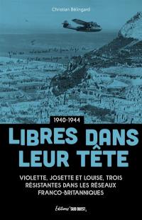 Libres dans leur tête : Violette, Josette et Louise, trois résistantes dans les réseaux franco-britanniques : 1940-1944