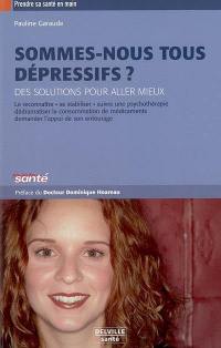 Sommes-nous tous dépressifs ? : des solutions pour aller mieux : le reconnaître, se stabiliser, suivre une psychothérapie, dédramatiser la consommation de médicaments, demander l'appui de son entourage