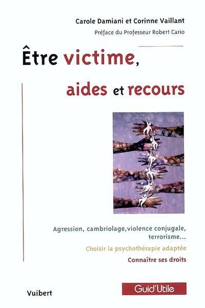 Etre victime, aides et recours : agression, cambriolage, violence conjugale, terrorisme..., choisir la psychothérapie adaptée, connaître ses droits