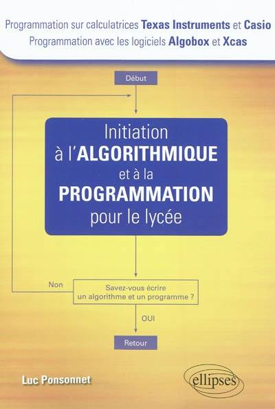 Initiation à l'algorithmique et à la programmation pour le lycée : programmation sur calculatrices Texas Instruments et Casio, programmation avec les logiciels Algobox et Xcas