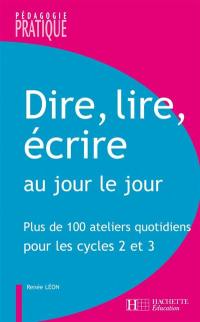 Dire, lire, écrire au jour le jour : plus de 100 ateliers quotidiens pour les cycles 2 et 3