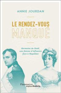 Le rendez-vous manqué : Napoléon Bonaparte-Germaine de Staël, une guerre d'influence au coeur de l'Empire