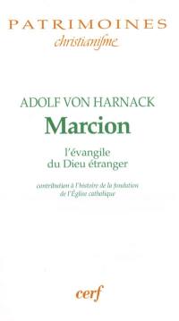 Marcion : l'évangile du Dieu étranger : une monographie sur l'histoire de la fondation de l'Eglise catholique. Marcion depuis Harnack