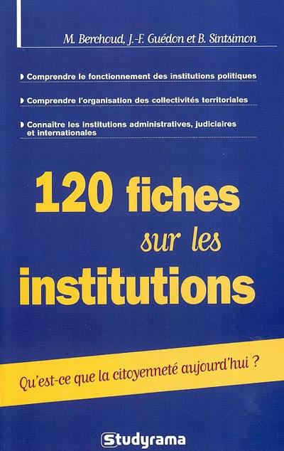 120 fiches sur les institutions : qu'est-ce que la citoyenneté aujourd'hui ? : comprendre le fonctionnement des institutions politques, comprendre l'organisation des collectivités territoriales, connaître les institutions administratives, judiciaires et internationales