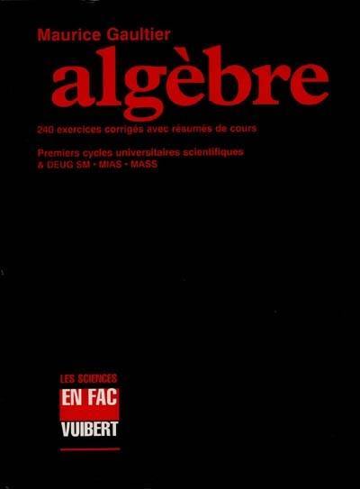 Algèbre, 240 exercices corrigés avec résumé de cours : tout premiers cycles universitaires scientifiques : BTS, DUT et DEUG