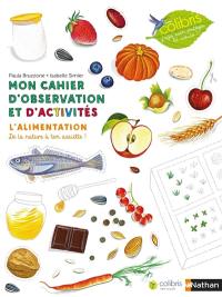 Mon cahier d'observation et d'activités. L'alimentation : de la nature à ton assiette !