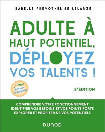 Adulte à haut potentiel, déployez vos talents ! : comprendre votre fonctionnement, identifier vos besoins et vos points fort, explorer et profiter de vos potentiels