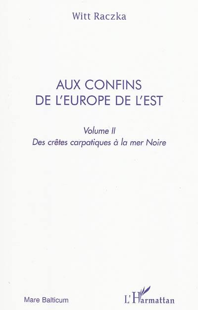 Aux confins de l'Europe de l'Est : itinéraires entre la nostalgie et la révolte, entre la mémoire et l'espoir. Vol. 2. Des crêtes carpatiques à la mer Noire