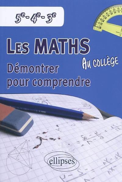 Les maths au collège : démontrer pour comprendre : 5e, 4e, 3e