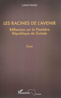 Les racines de l'avenir : réflexions sur la Première République de Guinée : essai