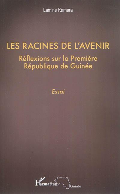 Les racines de l'avenir : réflexions sur la Première République de Guinée : essai