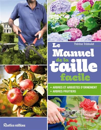 Le manuel de la taille facile : arbres et arbustes fruitiers ou d'ornement