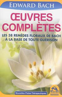 Oeuvres complètes : les 38 remèdes floraux de Bach à la base de toute guérison