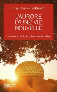 L'aurore d'une vie nouvelle : l'aventure de Sri Aurobindo et de Mère