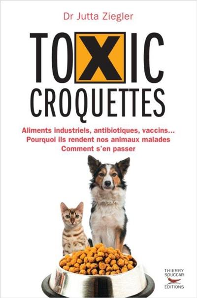 Toxic croquettes : aliments industriels, antibiotiques, vaccins... : pourquoi ils rendent nos animaux malades, comment s'en passer