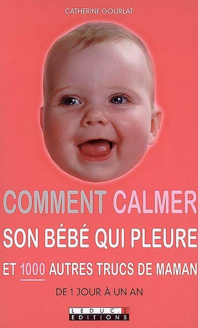 Comment calmer son bébé qui pleure et 1.000 autres trucs de maman : de 1 jour à un an