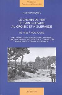 Le chemin de fer de Saint-Nazaire au Croisic et à Guérande : de 1865 à nos jours : Saint-Nazaire, Saint-André-des-Eaux, Pornichet, La Baule-les-Pins, La Baule Escoublac, Le Pouliguen, Batz-sur-mer, Le Croisic et Guérande