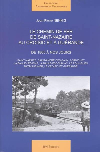 Le chemin de fer de Saint-Nazaire au Croisic et à Guérande : de 1865 à nos jours : Saint-Nazaire, Saint-André-des-Eaux, Pornichet, La Baule-les-Pins, La Baule Escoublac, Le Pouliguen, Batz-sur-mer, Le Croisic et Guérande