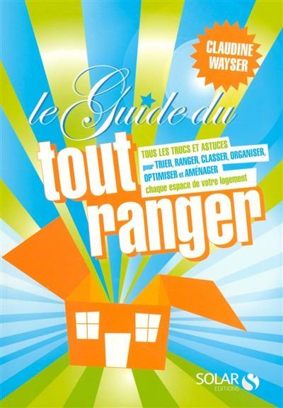 Le guide du tout ranger : tous les trucs et astuces pour trier, ranger, classer, organiser, optimiser et aménager chaque espace de votre logement