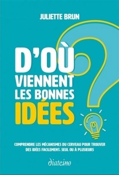 D'où viennent les bonnes idées ? : comprendre les mécanismes du cerveau pour trouver des idées facilement, seul ou à plusieurs