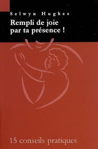 Rempli de joie par ta présence ! : 15 conseils pratiques