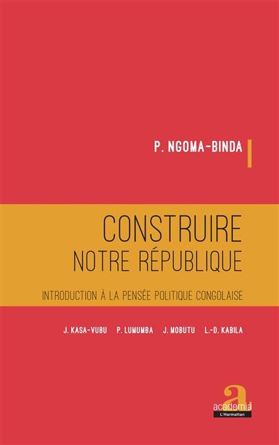 Construire notre République : introduction à la pensée politique congolaise : J. Kasa-Vubu, P. Lumumba, J. Mobutu, L.-D. Kabila