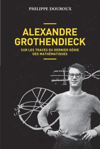 Alexandre Grothendieck : sur les traces du dernier génie des mathématiques