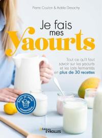 Je fais mes yaourts : tout ce qu'il faut savoir sur les yaourts et les laits fermentés en plus de 30 recettes