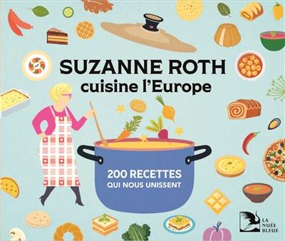 Suzanne Roth cuisine l'Europe : 200 recettes qui nous unissent