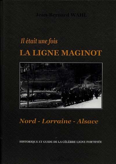 Il était une fois la ligne Maginot : Nord-Lorraine-Alsace : historiques et guide de la célèbre ligne fortifiée