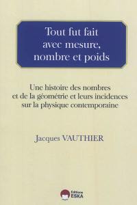 Tout fut fait avec mesure, nombre et poids : une histoire des nombres et de la géométrie et leurs incidences sur la physique contemporaine