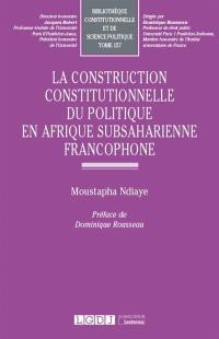 La construction constitutionnelle du politique en Afrique subsaharienne francophone