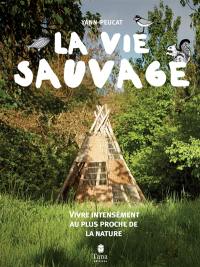 La vie sauvage : vivre intensément au plus proche de la nature