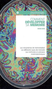 Comment développer sa mémoire : les mécanismes de mémorisation, les différents types de mémoire, les méthodes et principes mnémotechniques