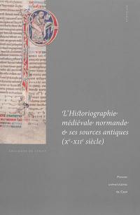 L'historiographie médiévale normande et ses sources antiques (Xe-XIIe siècle) : actes du colloque international de Cerisy-la-Salle et du Scriptorial d'Avranches (8-11 octobre 2009)