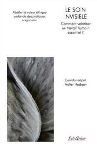 Le soin invisible : comment valoriser un travail humain essentiel ? : révéler la valeur éthique profonde des pratiques soignantes