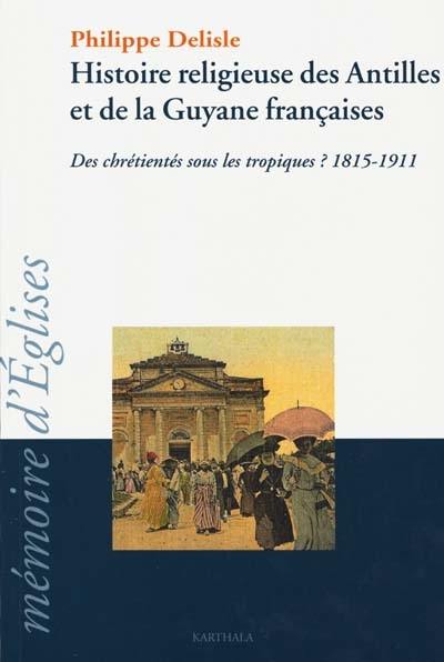 Histoire religieuse des Antilles et de la Guyane françaises : des chrétientés sous les tropiques ? : 1815-1911