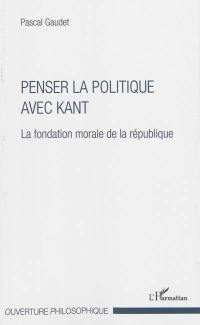 Penser la politique avec Kant : la fondation morale de la politique