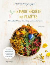 La magie secrète des plantes : 40 recettes DIY pour utiliser les pouvoirs de la nature : onguents, huiles sacrées, fumigations, potions de plantes, bougies, savons, rituels végétaux...