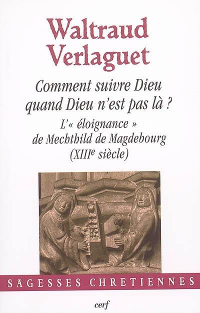 Comment suivre Dieu quand Dieu n'est pas là ? : l'éloignance de Mechthild de Magdebourg (XIIIe siècle)