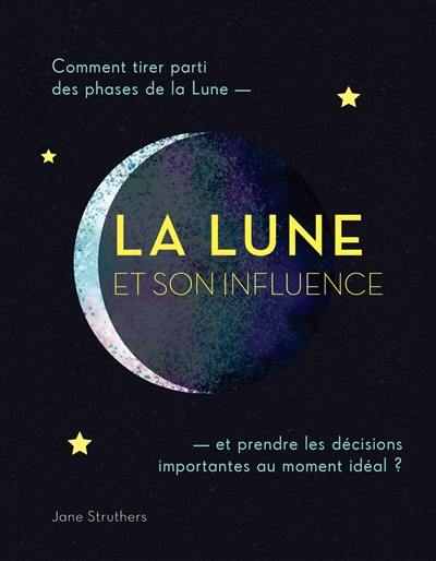 La Lune et son influence : comment tirer parti des phases de la Lune : et prendre des décisions importantes au moment idéal ?