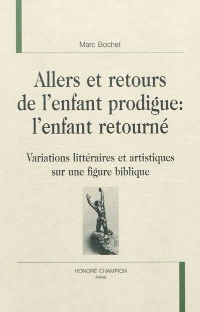 Allers et retours de l'enfant prodigue : l'enfant retourné : variations littéraires et artistiques sur une figure biblique