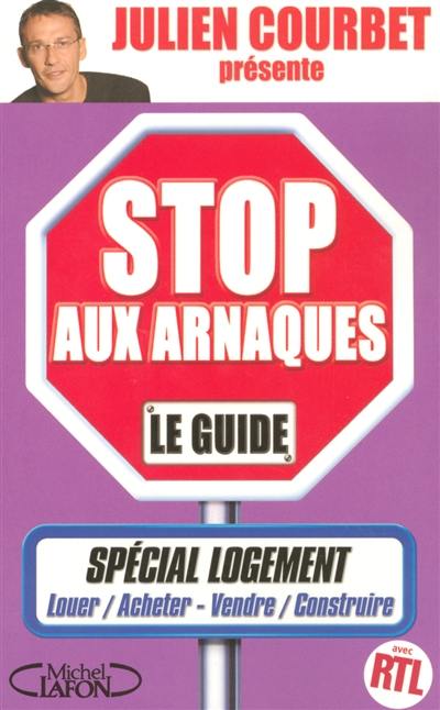 Stop aux arnaques : le guide : spécial logement, louer, acheter, vendre, construire